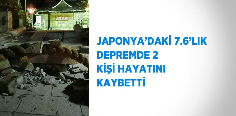 JAPONYA’DAKİ 7.6’LIK DEPREMDE 2 KİŞİ HAYATINI KAYBETTİ