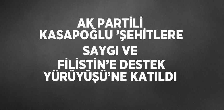 AK PARTİLİ KASAPOĞLU ’ŞEHİTLERE SAYGI VE FİLİSTİN’E DESTEK YÜRÜYÜŞÜ’NE KATILDI