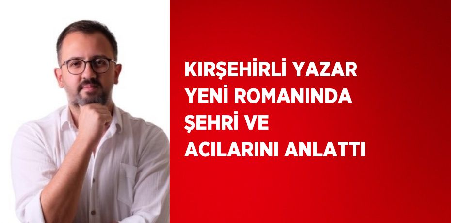 KIRŞEHİRLİ YAZAR YENİ ROMANINDA ŞEHRİ VE ACILARINI ANLATTI