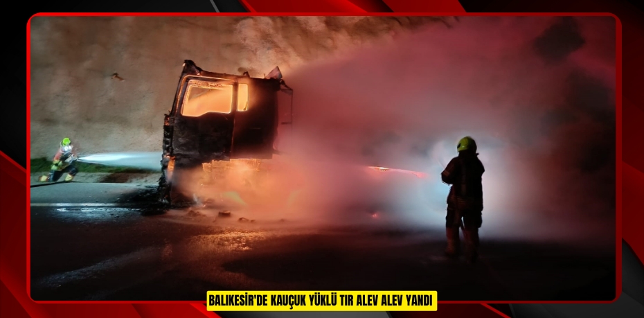 BALIKESİR'DE KAUÇUK YÜKLÜ TIR ALEV ALEV YANDI