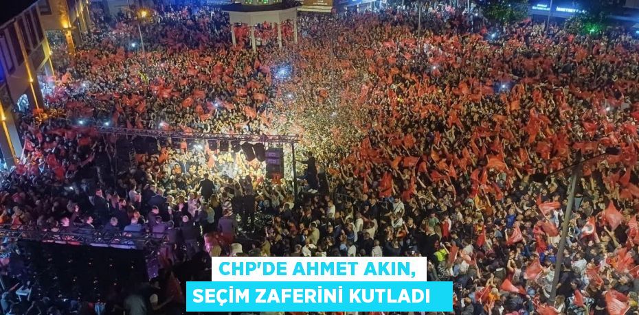 CHP'de Ahmet Akın, seçim zaferini kutladı  