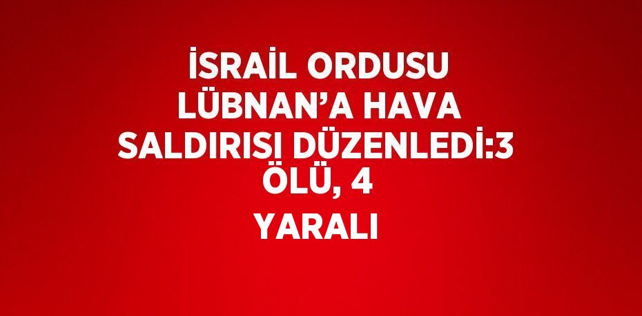 İSRAİL ORDUSU LÜBNAN’A HAVA SALDIRISI DÜZENLEDİ:3 ÖLÜ, 4 YARALI