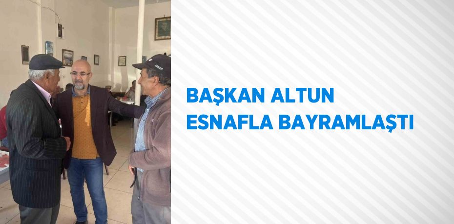 BAŞKAN ALTUN ESNAFLA BAYRAMLAŞTI