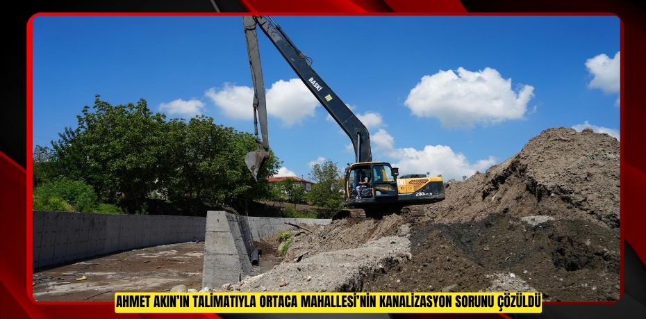 Ahmet Akın’ın Talimatıyla Ortaca Mahallesi’nin Kanalizasyon Sorunu Çözüldü