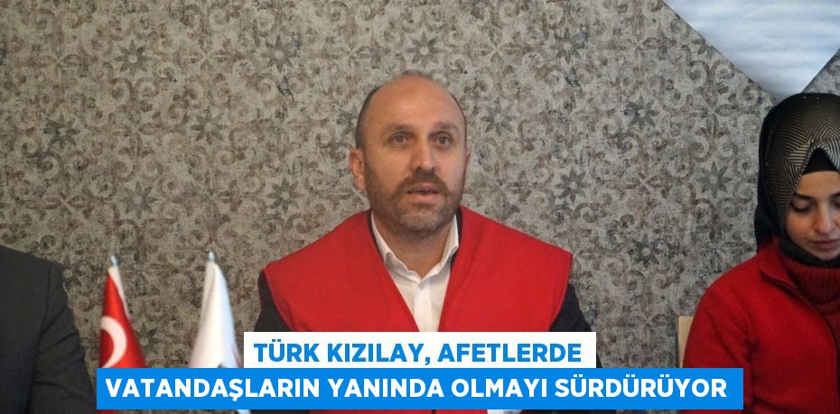 Türk Kızılay, afetlerde vatandaşların yanında olmayı sürdürüyor