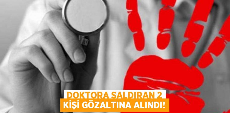 DOKTORA SALDIRAN 2 KİŞİ GÖZALTINA ALINDI!