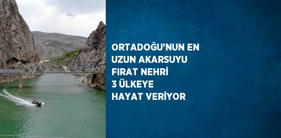 ORTADOĞU’NUN EN UZUN AKARSUYU FIRAT NEHRİ 3 ÜLKEYE HAYAT VERİYOR