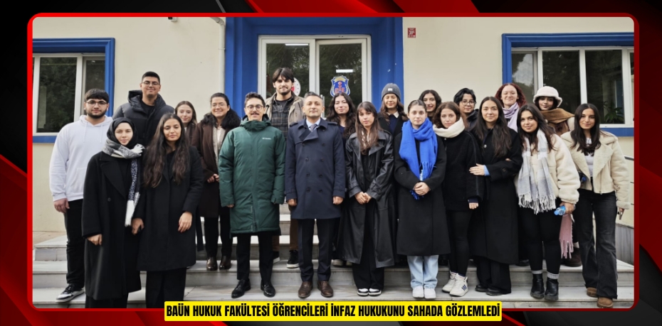 BAÜN HUKUK FAKÜLTESİ ÖĞRENCİLERİ İNFAZ HUKUKUNU SAHADA GÖZLEMLEDİ