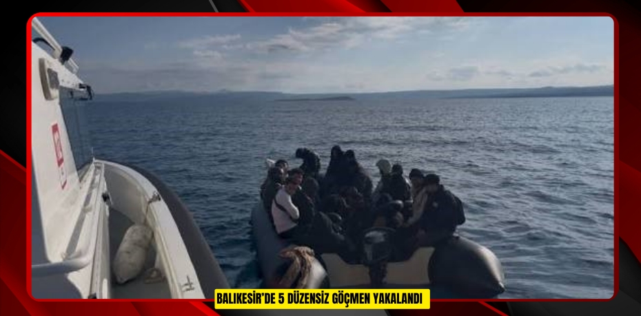 Balıkesir’de 5 düzensiz göçmen yakalandı  