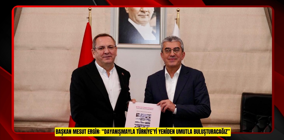 BAŞKAN MESUT ERGİN: “DAYANIŞMAYLA TÜRKİYE’Yİ YENİDEN UMUTLA BULUŞTURACAĞIZ”