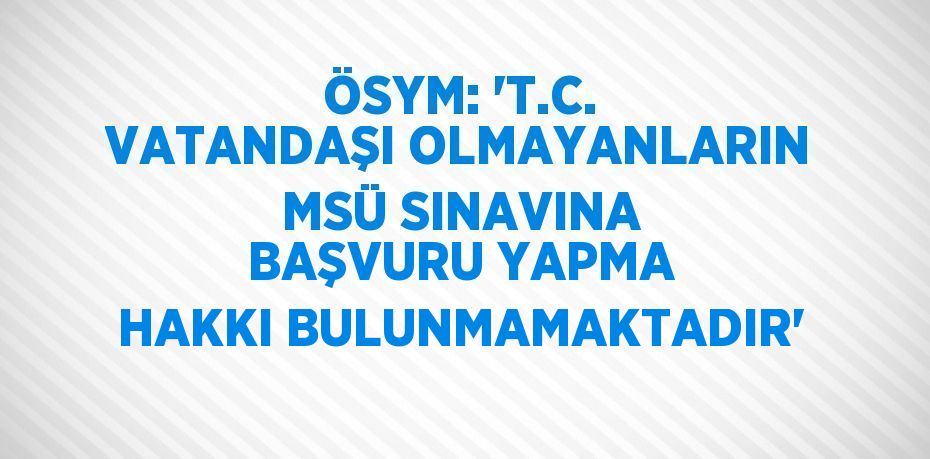 ÖSYM: 'T.C. VATANDAŞI OLMAYANLARIN MSÜ SINAVINA BAŞVURU YAPMA HAKKI BULUNMAMAKTADIR'