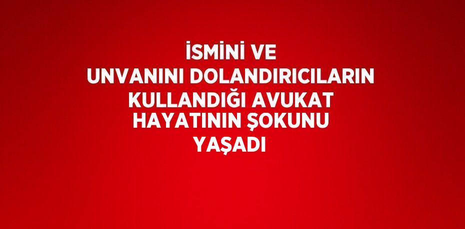 İSMİNİ VE UNVANINI DOLANDIRICILARIN KULLANDIĞI AVUKAT HAYATININ ŞOKUNU YAŞADI