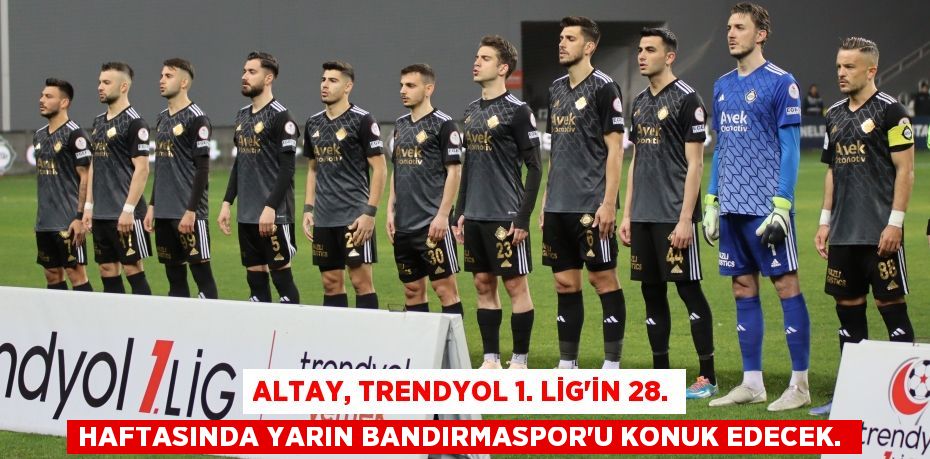Altay, Trendyol 1. Lig'in 28. haftasında yarın Bandırmaspor’u konuk edecek. 