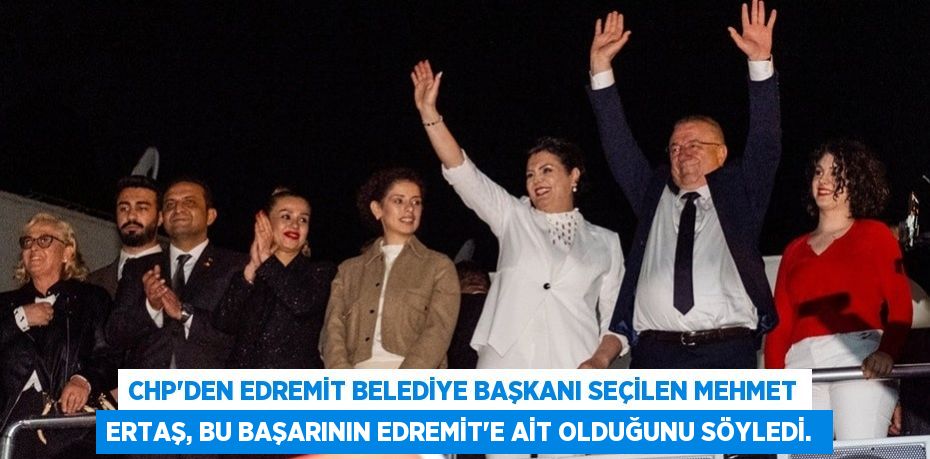 CHP'den Edremit Belediye Başkanı seçilen Mehmet Ertaş, bu başarının Edremit’e ait olduğunu söyledi. 