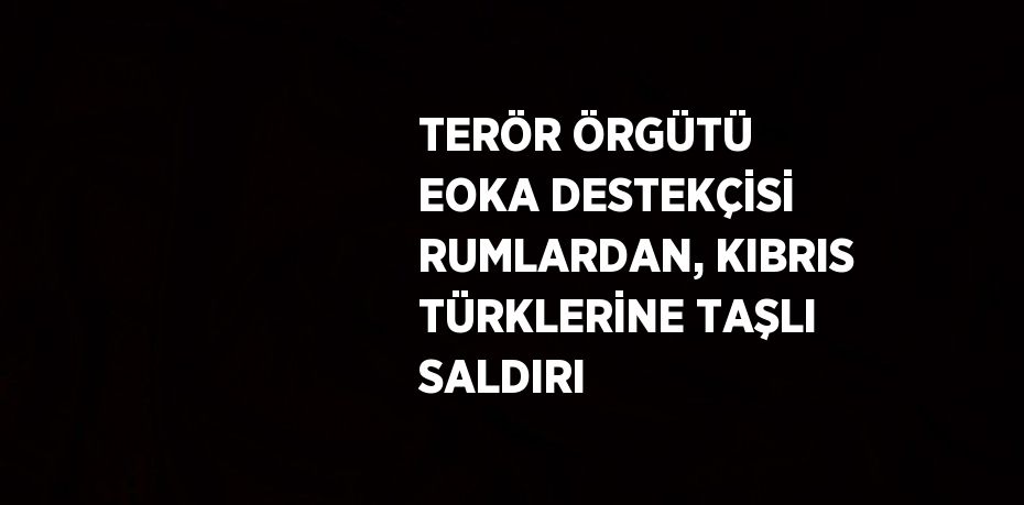 TERÖR ÖRGÜTÜ EOKA DESTEKÇİSİ RUMLARDAN, KIBRIS TÜRKLERİNE TAŞLI SALDIRI
