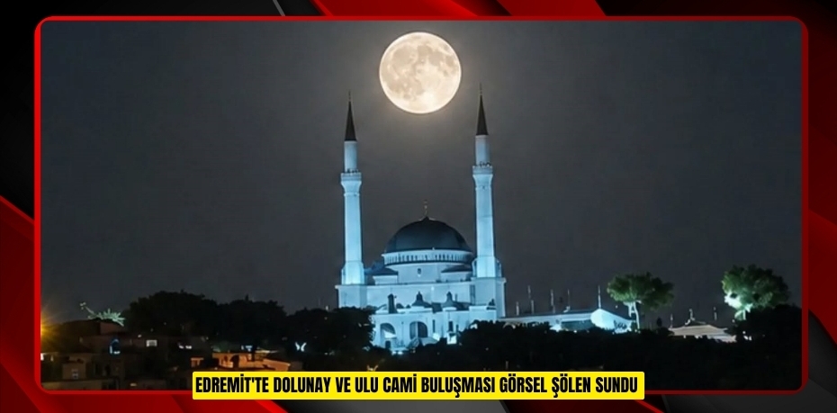 Edremit'te dolunay ve Ulu Cami buluşması görsel şölen sundu