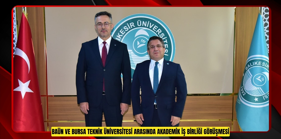 BAÜN VE BURSA TEKNİK ÜNİVERSİTESİ ARASINDA AKADEMİK İŞ BİRLİĞİ GÖRÜŞMESİ