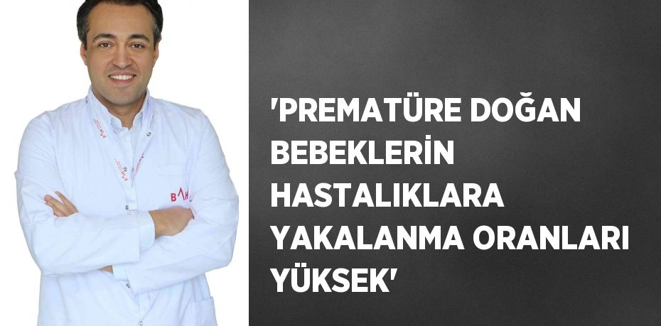 'PREMATÜRE DOĞAN BEBEKLERİN HASTALIKLARA YAKALANMA ORANLARI YÜKSEK'