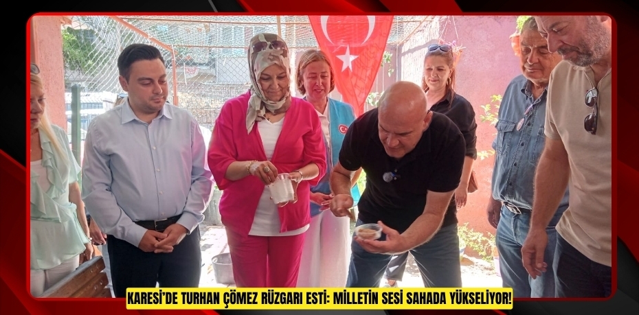 KARESİ’DE TURHAN ÇÖMEZ RÜZGARI ESTİ: MİLLETİN SESİ SAHADA YÜKSELİYOR!