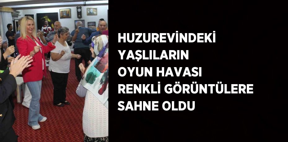 HUZUREVİNDEKİ YAŞLILARIN OYUN HAVASI RENKLİ GÖRÜNTÜLERE SAHNE OLDU