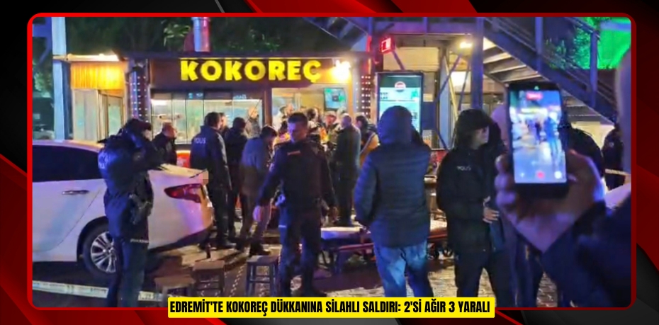 Edremit'te kokoreç dükkanına silahlı saldırı: 2'si ağır 3 yaralı 