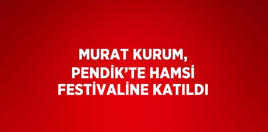 MURAT KURUM, PENDİK’TE HAMSİ FESTİVALİNE KATILDI