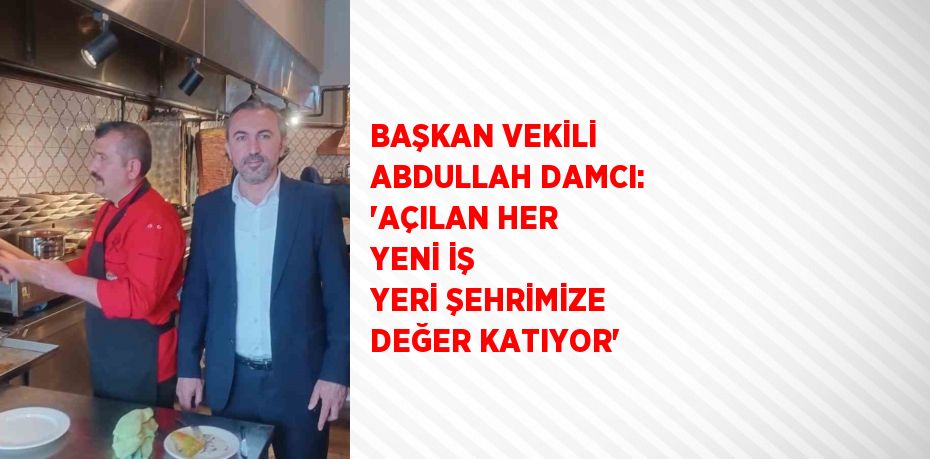 BAŞKAN VEKİLİ ABDULLAH DAMCI: 'AÇILAN HER YENİ İŞ YERİ ŞEHRİMİZE DEĞER KATIYOR'