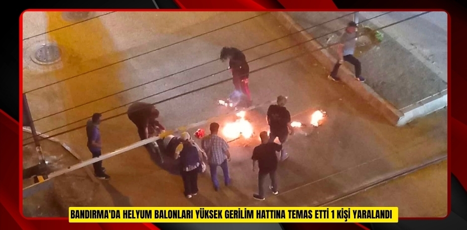 Bandırma'da helyum balonları yüksek gerilim hattına temas etti: 1 kişi yaralandı