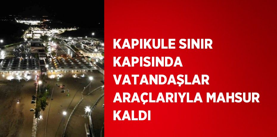 KAPIKULE SINIR KAPISINDA VATANDAŞLAR ARAÇLARIYLA MAHSUR KALDI