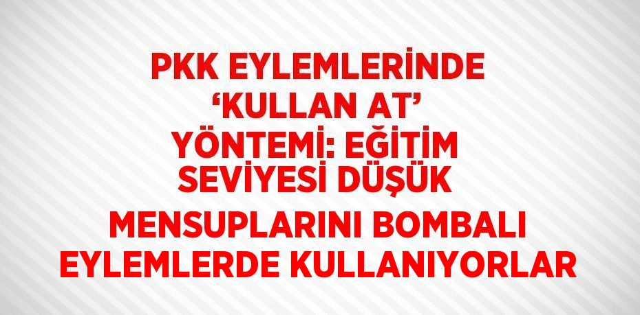 PKK EYLEMLERİNDE ‘KULLAN AT’ YÖNTEMİ: EĞİTİM SEVİYESİ DÜŞÜK MENSUPLARINI BOMBALI EYLEMLERDE KULLANIYORLAR