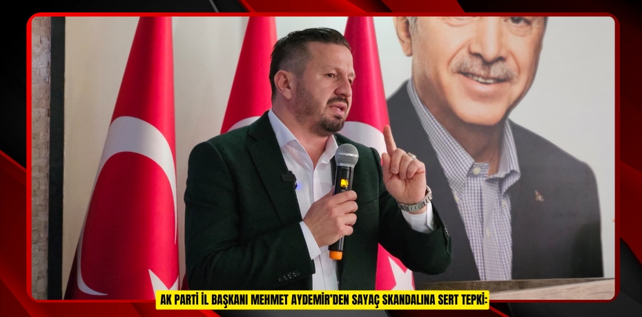 AK PARTİ İL BAŞKANI MEHMET AYDEMİR’DEN SAYAÇ SKANDALINA SERT TEPKİ:
