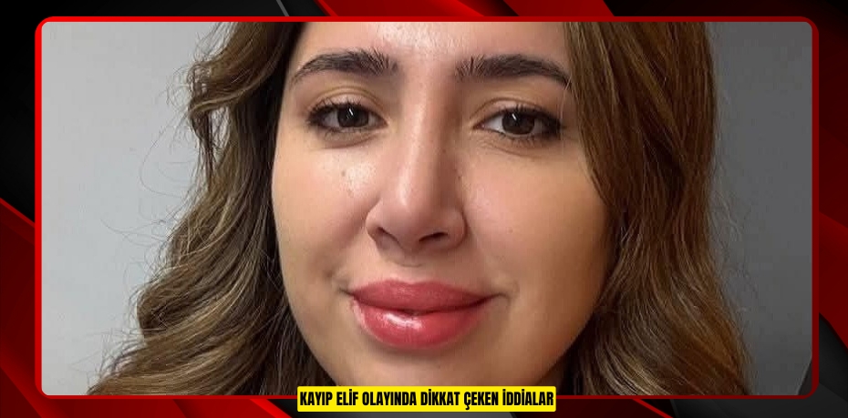 Kayıp Elif olayında dikkat çeken iddialar