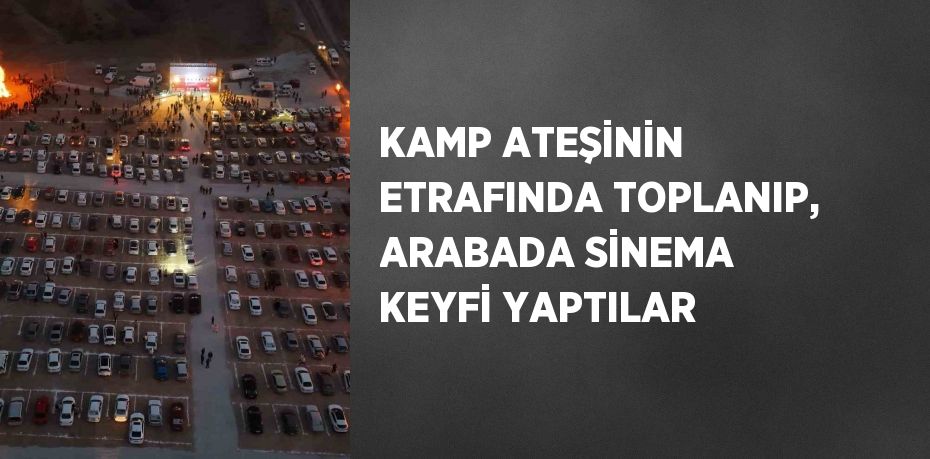 KAMP ATEŞİNİN ETRAFINDA TOPLANIP, ARABADA SİNEMA KEYFİ YAPTILAR