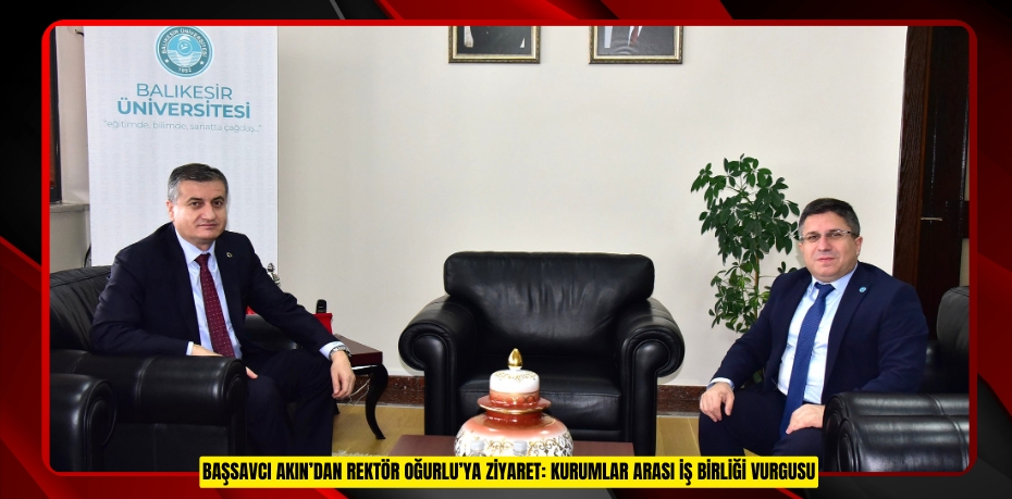 BAŞSAVCI AKIN’DAN REKTÖR OĞURLU’YA ZİYARET: KURUMLAR ARASI İŞ BİRLİĞİ VURGUSU