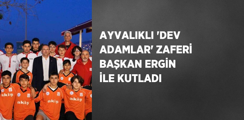 AYVALIKLI 'DEV ADAMLAR' ZAFERİ BAŞKAN ERGİN İLE KUTLADI