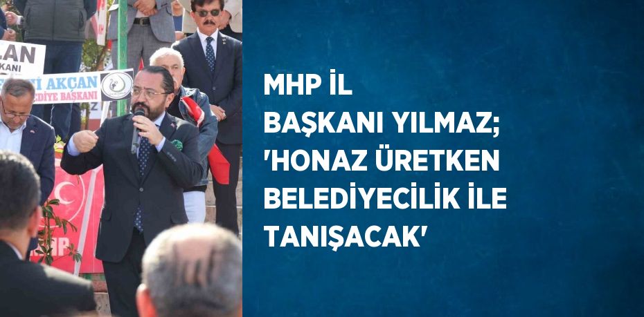 MHP İL BAŞKANI YILMAZ; 'HONAZ ÜRETKEN BELEDİYECİLİK İLE TANIŞACAK'