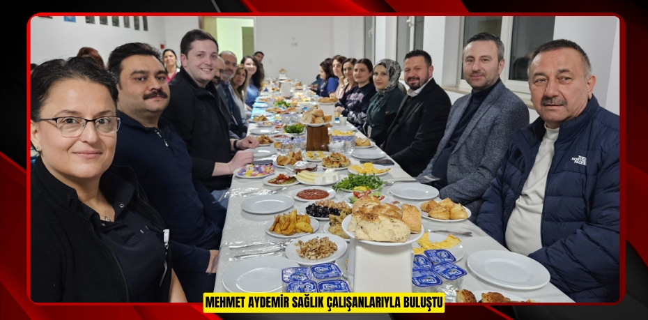 MEHMET AYDEMİR SAĞLIK ÇALIŞANLARIYLA BULUŞTU