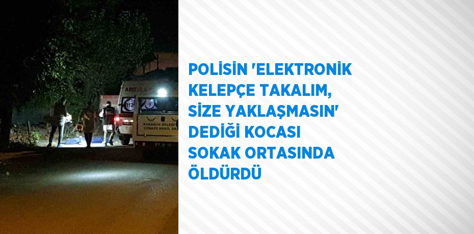 POLİSİN 'ELEKTRONİK KELEPÇE TAKALIM, SİZE YAKLAŞMASIN' DEDİĞİ KOCASI SOKAK ORTASINDA ÖLDÜRDÜ