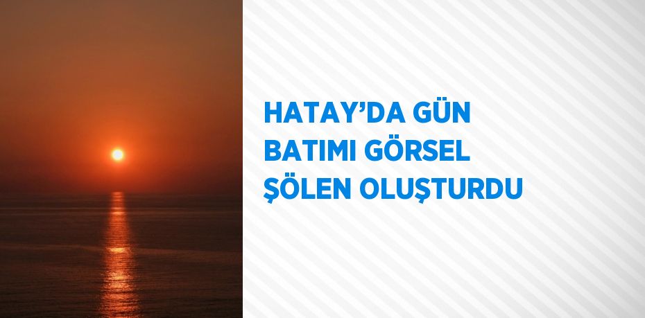 HATAY’DA GÜN BATIMI GÖRSEL ŞÖLEN OLUŞTURDU