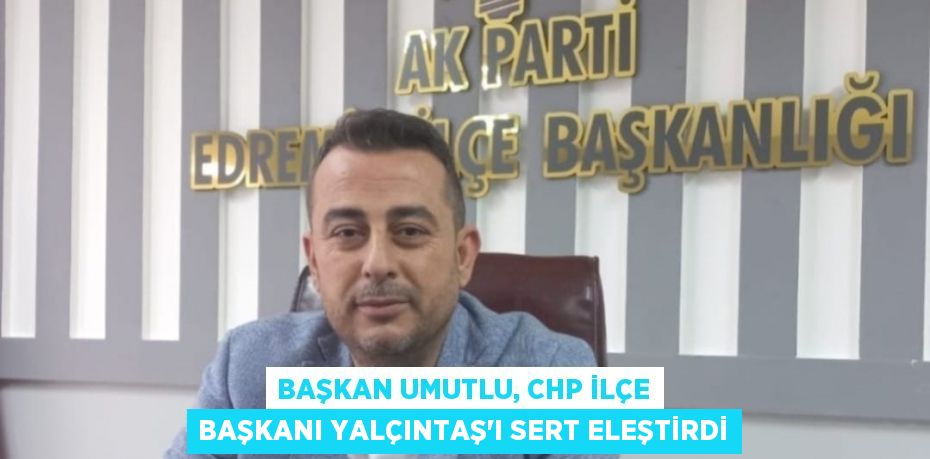 Başkan Umutlu, CHP İlçe Başkanı Yalçıntaş’ı sert eleştirdi