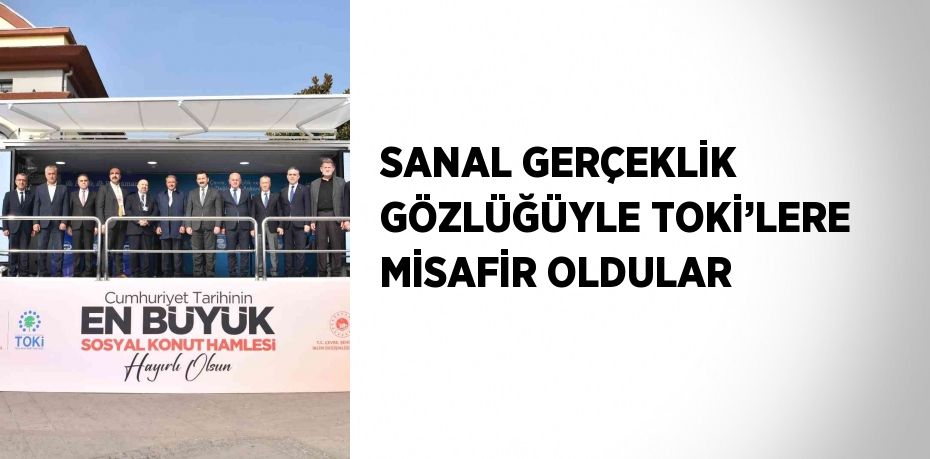 SANAL GERÇEKLİK GÖZLÜĞÜYLE TOKİ’LERE MİSAFİR OLDULAR