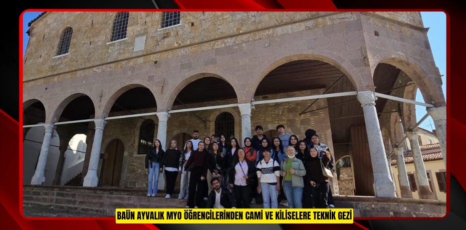BAÜN AYVALIK MYO ÖĞRENCİLERİNDEN CAMİ VE KİLİSELERE TEKNİK GEZİ