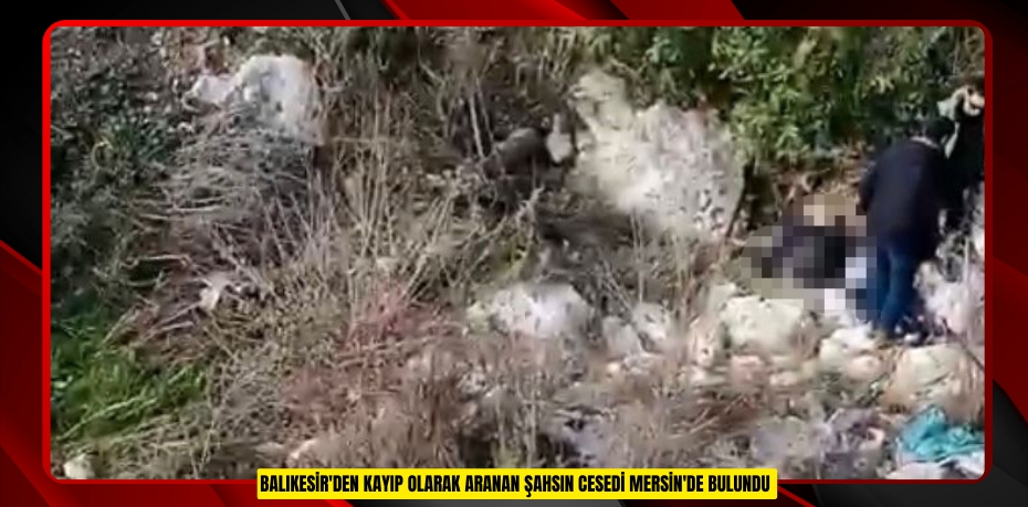 Balıkesir'den kayıp olarak aranan şahsın cesedi Mersin'de bulundu