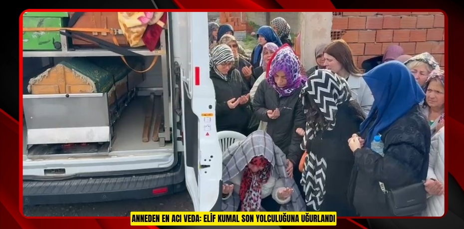 Anneden en acı veda: Elif Kumal son yolculuğuna uğurlandı