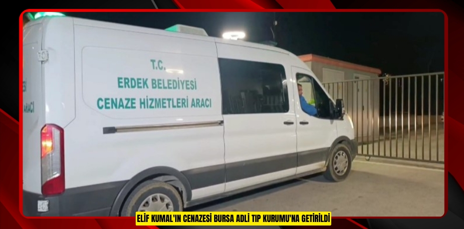 Elif Kumal'ın cenazesi Bursa Adli Tıp Kurumu'na getirildi