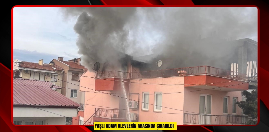 Yaşlı adam alevlerin arasında çıkarıldı  