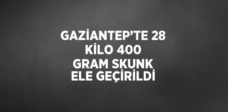 GAZİANTEP’TE 28 KİLO 400 GRAM SKUNK ELE GEÇİRİLDİ
