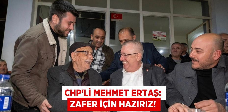CHP’li Mehmet Ertaş: Zafer için hazırız!