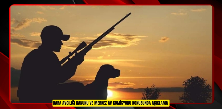 KARA AVCILIĞI KANUNU VE MERKEZ AV KOMİSYONU KONUSUNDA AÇIKLAMA