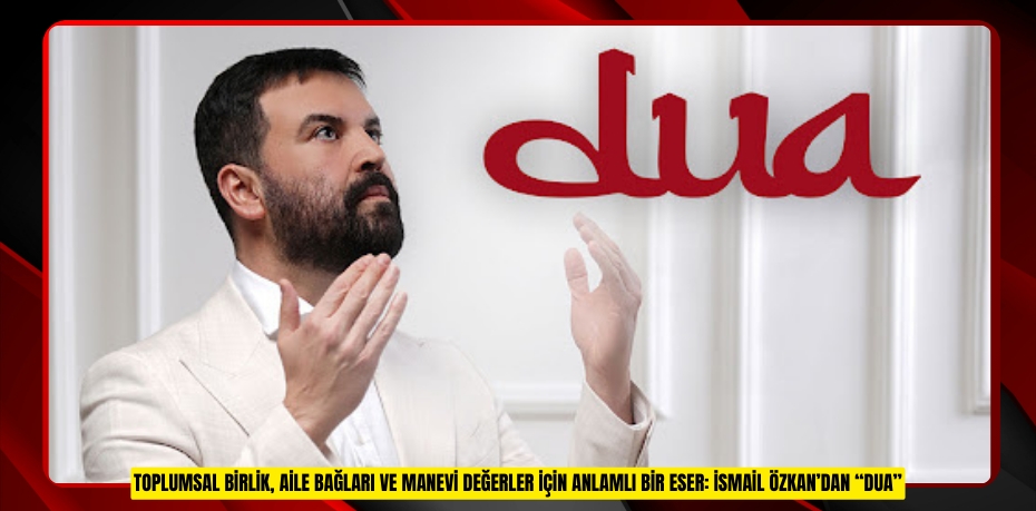 TOPLUMSAL BİRLİK, AİLE BAĞLARI VE MANEVİ DEĞERLER İÇİN ANLAMLI BİR ESER: İSMAİL ÖZKAN’DAN “DUA”